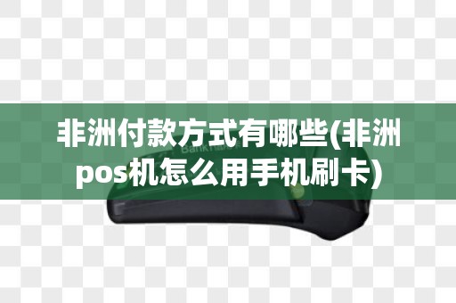 非洲付款方式有哪些(非洲pos机怎么用手机刷卡)