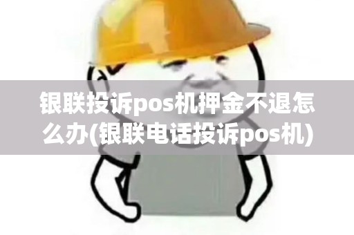 银联投诉pos机押金不退怎么办(银联电话投诉pos机)
