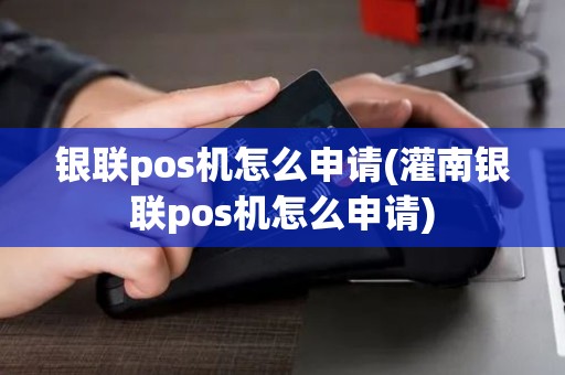 银联pos机怎么申请(灌南银联pos机怎么申请)