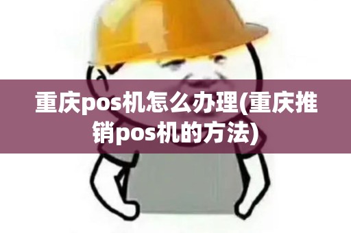 重庆pos机怎么办理(重庆推销pos机的方法)
