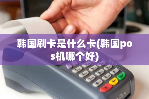 韩国刷卡是什么卡(韩国pos机哪个好)