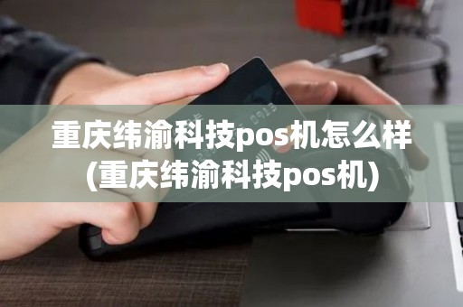 重庆纬渝科技pos机怎么样(重庆纬渝科技pos机)