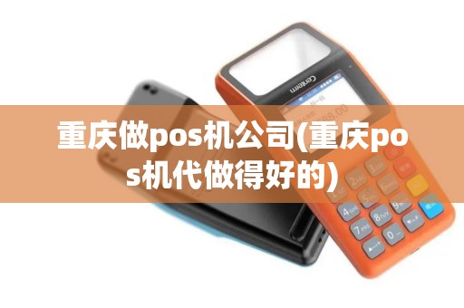 重庆做pos机公司(重庆pos机代做得好的)