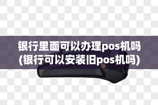 银行里面可以办理pos机吗(银行可以安装旧pos机吗)