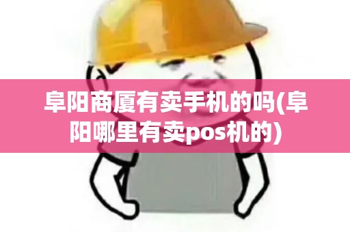 阜阳商厦有卖手机的吗(阜阳哪里有卖pos机的)