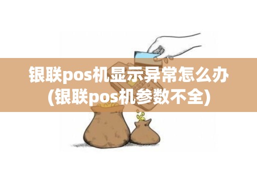 银联pos机显示异常怎么办(银联pos机参数不全)