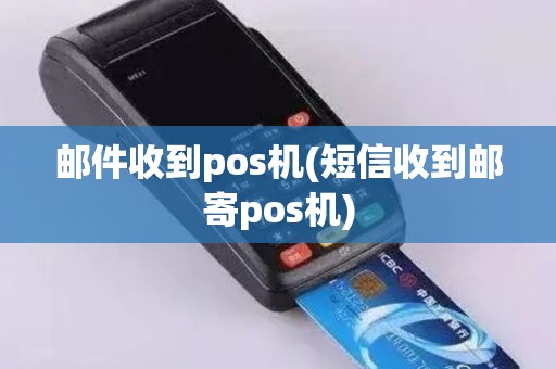 邮件收到pos机(短信收到邮寄pos机)