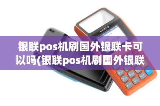 银联pos机刷国外银联卡可以吗(银联pos机刷国外银联卡)