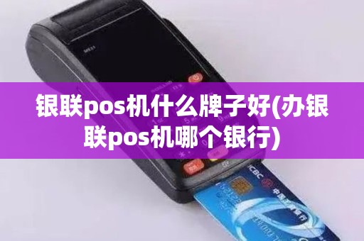 银联pos机什么牌子好(办银联pos机哪个银行)
