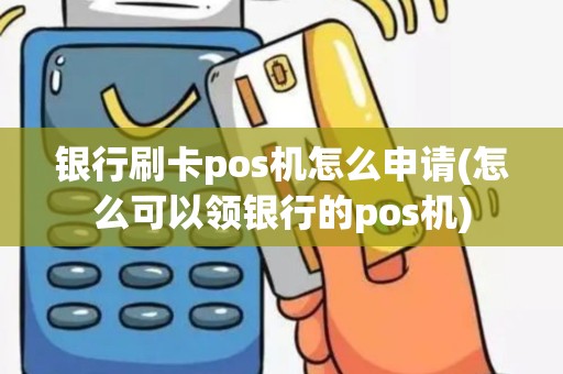 银行刷卡pos机怎么申请(怎么可以领银行的pos机)