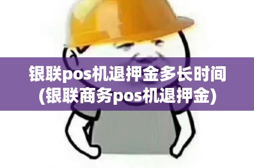 银联pos机退押金多长时间(银联商务pos机退押金)