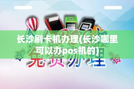长沙刷卡机办理(长沙哪里可以办pos机的)
