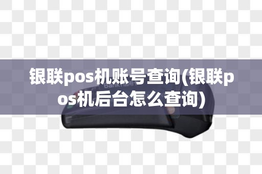 银联pos机账号查询(银联pos机后台怎么查询)