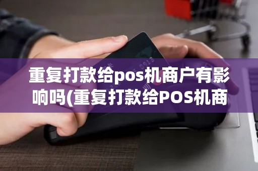 重复打款给pos机商户有影响吗(重复打款给POS机商户)
