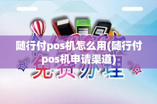 随行付pos机怎么用(随行付pos机申请渠道)