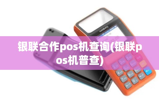 银联合作pos机查询(银联pos机普查)