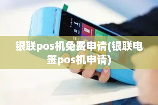 银联pos机免费申请(银联电签pos机申请)
