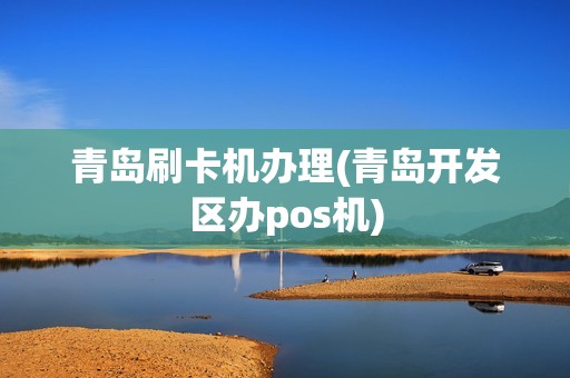 青岛刷卡机办理(青岛开发区办pos机)