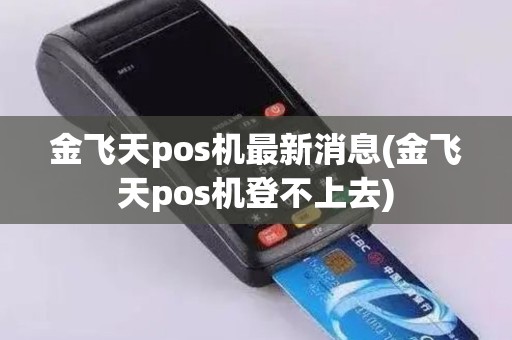 金飞天pos机最新消息(金飞天pos机登不上去)