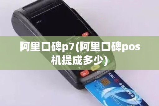 阿里口碑p7(阿里口碑pos机提成多少)