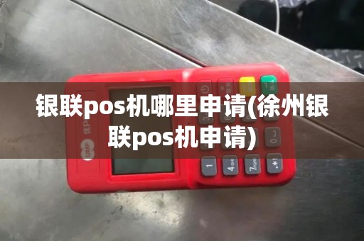 银联pos机哪里申请(徐州银联pos机申请)