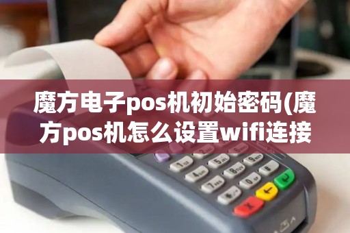 魔方电子pos机初始密码(魔方pos机怎么设置wifi连接)