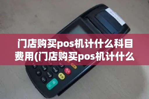 门店购买pos机计什么科目费用(门店购买pos机计什么科目)