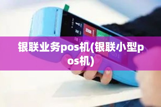 银联业务pos机(银联小型pos机)