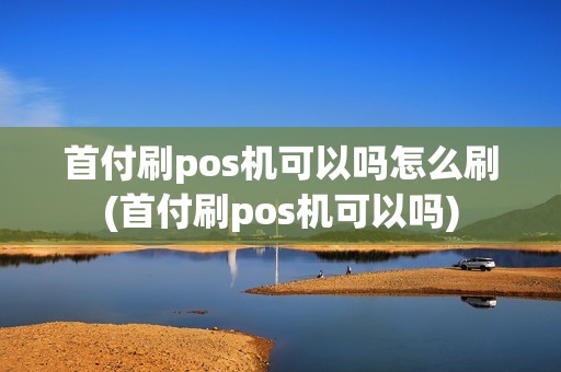 首付刷pos机可以吗怎么刷(首付刷pos机可以吗)
