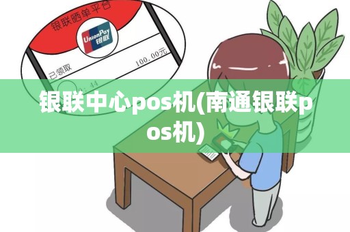 银联中心pos机(南通银联pos机)