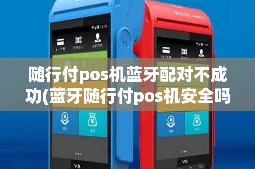 随行付pos机蓝牙配对不成功(蓝牙随行付pos机安全吗)