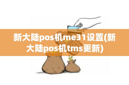 新大陆pos机me31设置(新大陆pos机tms更新)