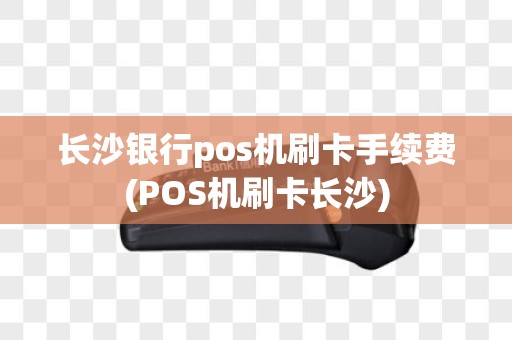 长沙银行pos机刷卡手续费(POS机刷卡长沙)