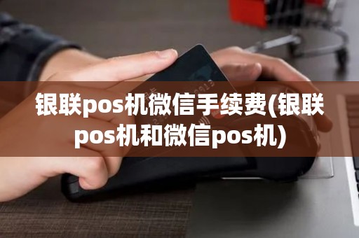 银联pos机微信手续费(银联pos机和微信pos机)