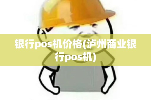 银行pos机价格(泸州商业银行pos机)
