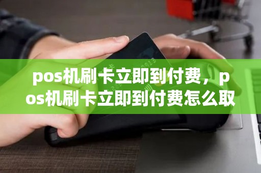 pos机刷卡立即到付费，pos机刷卡立即到付费怎么取消