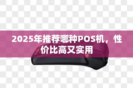 2025年推荐哪种POS机，性价比高又实用