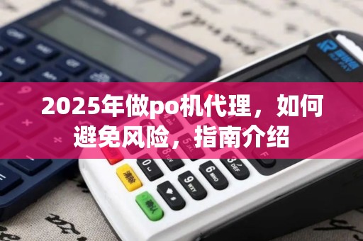 2025年做po机代理，如何避免风险，指南介绍
