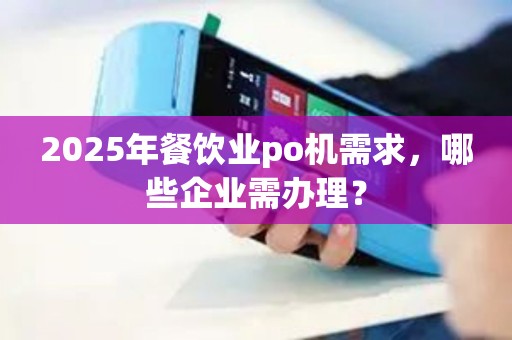 2025年餐饮业po机需求，哪些企业需办理？