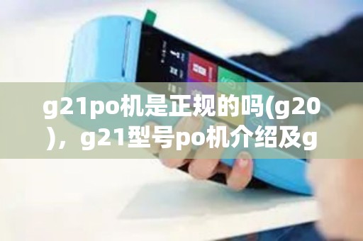 g21po机是正规的吗(g20)，g21型号po机介绍及g2p0loa作指南