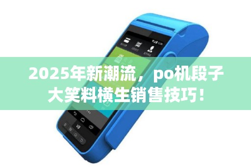 2025年新潮流，po机段子大笑料横生销售技巧！