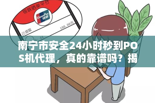 南宁市安全24小时秒到POS机代理，真的靠谱吗？揭秘行业内幕！