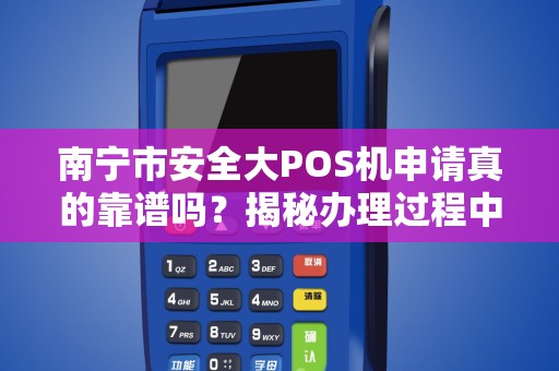 南宁市安全大POS机申请真的靠谱吗？揭秘办理过程中的5大陷阱！