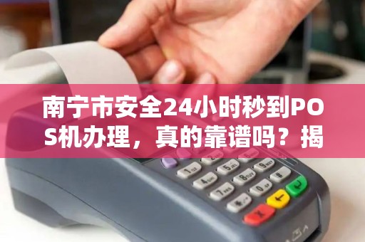 南宁市安全24小时秒到POS机办理，真的靠谱吗？揭秘背后隐藏的3大风险！