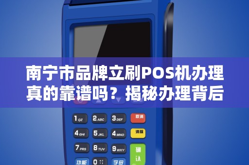 南宁市品牌立刷POS机办理真的靠谱吗？揭秘办理背后的5大陷阱！