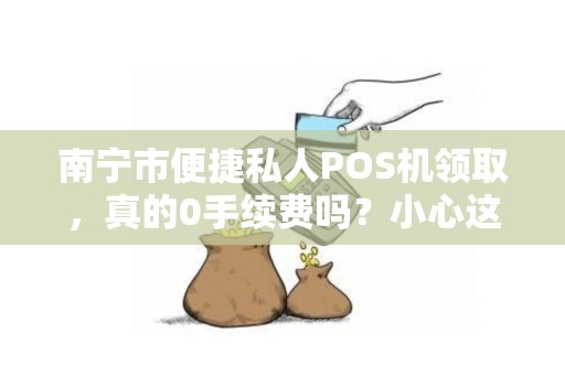 南宁市便捷私人POS机领取，真的0手续费吗？小心这些隐藏陷阱！