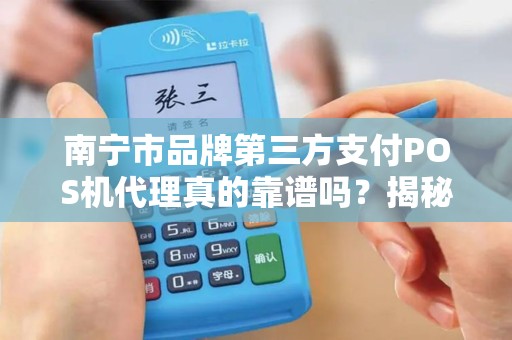 南宁市品牌第三方支付POS机代理真的靠谱吗？揭秘行业内幕与避坑指南！