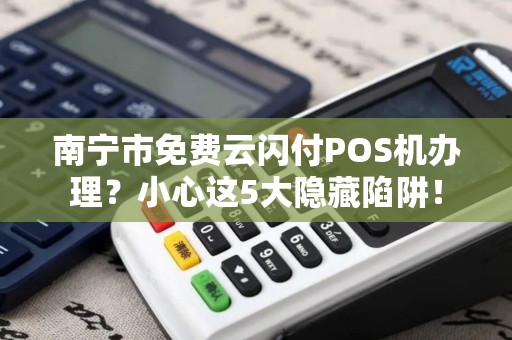 南宁市免费云闪付POS机办理？小心这5大隐藏陷阱！