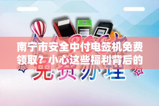 南宁市安全中付电签机免费领取？小心这些福利背后的陷阱！