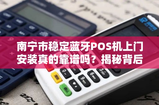 南宁市稳定蓝牙POS机上门安装真的靠谱吗？揭秘背后隐藏的三大陷阱！